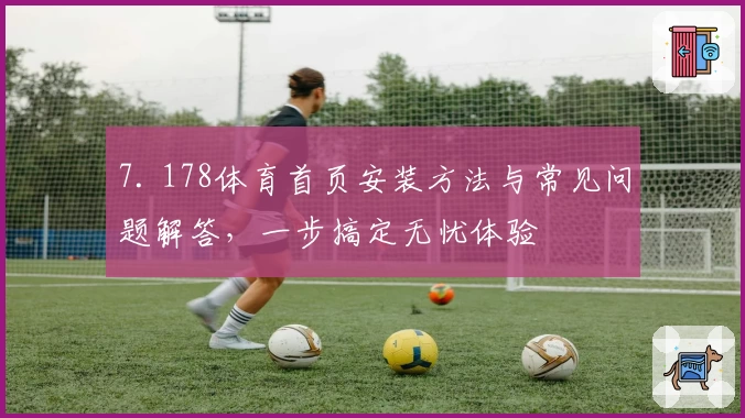 7. 178体育首页安装方法与常见问题解答，一步搞定无忧体验