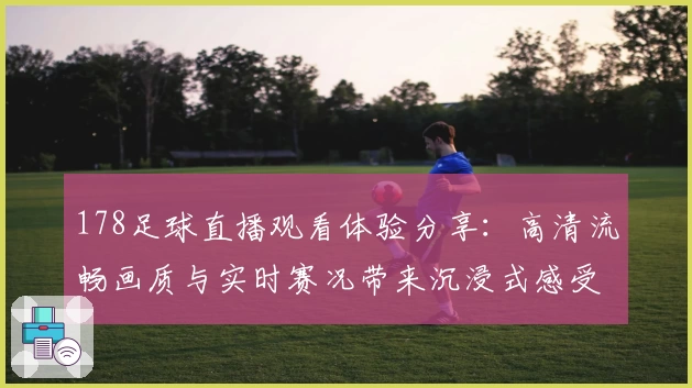 178足球直播观看体验分享：高清流畅画质与实时赛况带来沉浸式感受