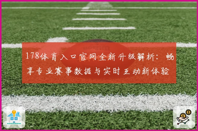 178体育入口官网全新升级解析：畅享专业赛事数据与实时互动新体验