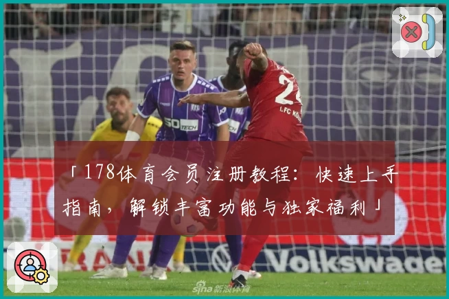 「178体育会员注册教程：快速上手指南，解锁丰富功能与独家福利」