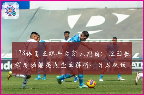 178体育正规平台新人指南：注册教程与功能亮点全面解析，开启极致赛事体验