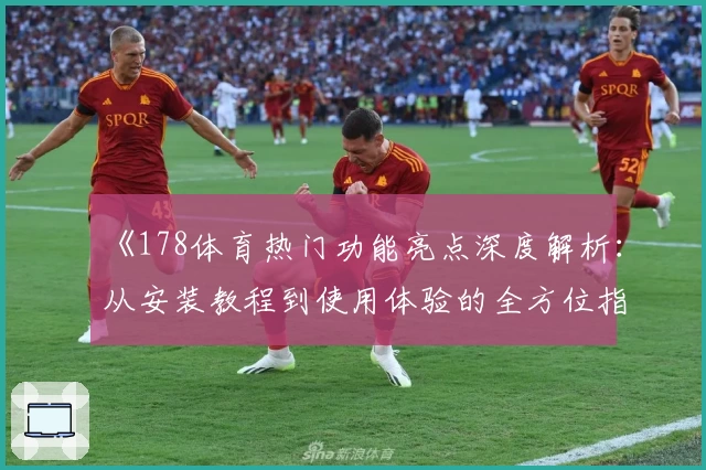 《178体育热门功能亮点深度解析：从安装教程到使用体验的全方位指南》