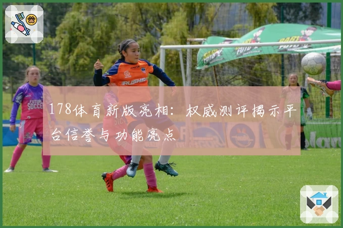 178体育新版亮相：权威测评揭示平台信誉与功能亮点