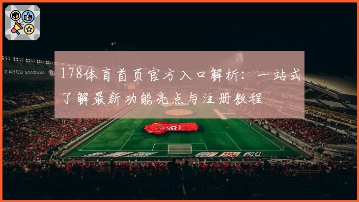 178体育首页官方入口解析：一站式了解最新功能亮点与注册教程
