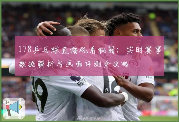 178乒乓球直播观看秘籍：实时赛事数据解析与画面评测全攻略