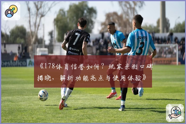 《178体育信誉如何？玩家亲测口碑揭晓，解析功能亮点与使用体验》