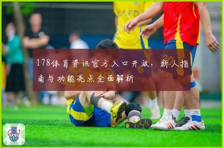 178体育资讯官方入口开放，新人指南与功能亮点全面解析