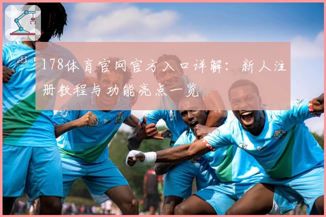 178体育官网官方入口详解：新人注册教程与功能亮点一览