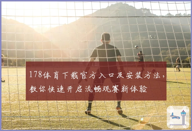 178体育下载官方入口及安装方法，教你快速开启流畅观赛新体验