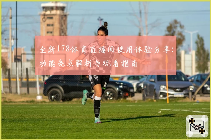 全新178体育直播间使用体验分享：功能亮点解析与观看指南