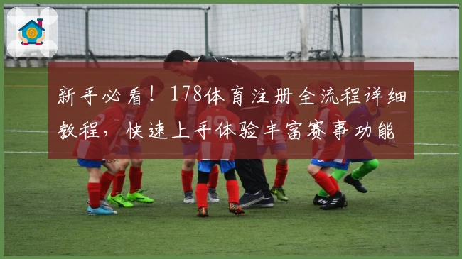 新手必看！178体育注册全流程详细教程，快速上手体验丰富赛事功能