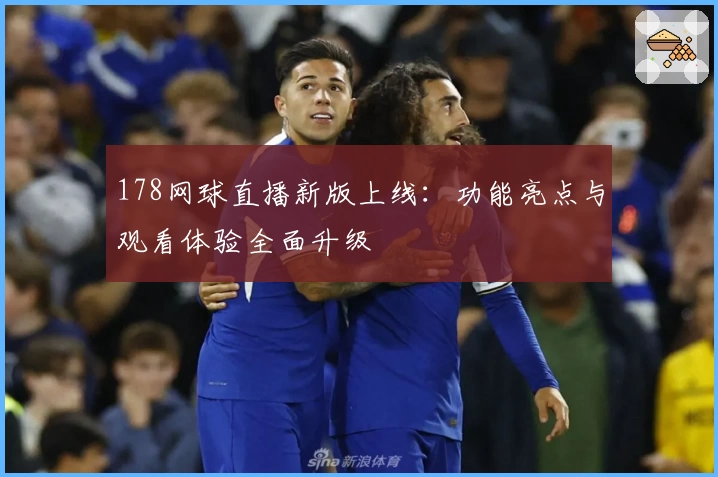 178网球直播新版上线：功能亮点与观看体验全面升级