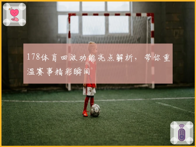 178体育回放功能亮点解析，带你重温赛事精彩瞬间