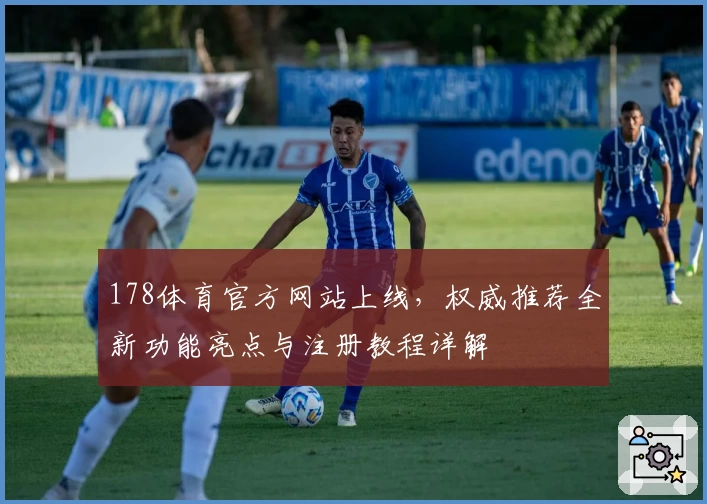178体育官方网站上线，权威推荐全新功能亮点与注册教程详解