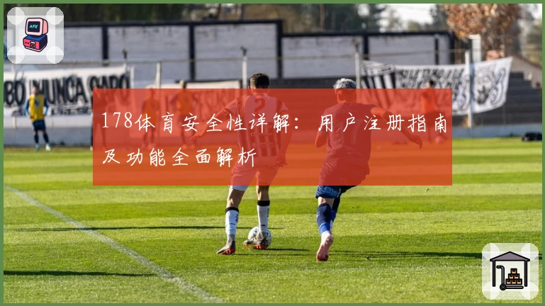 178体育安全性详解：用户注册指南及功能全面解析