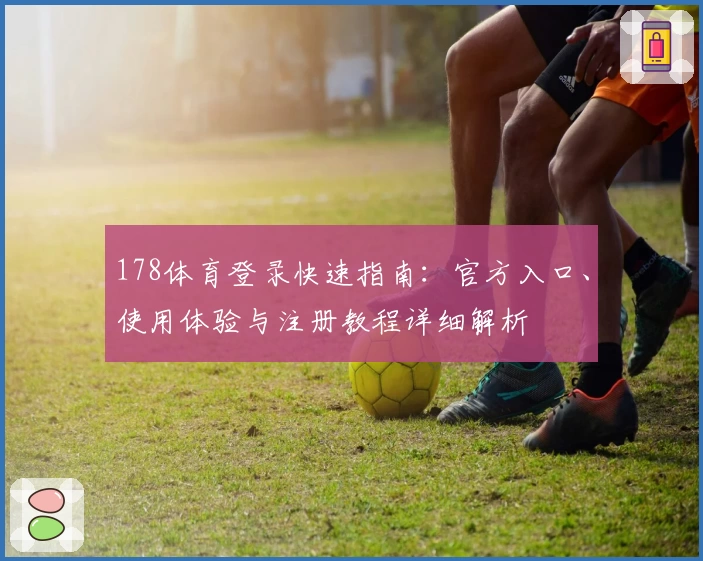 178体育登录快速指南：官方入口、使用体验与注册教程详细解析