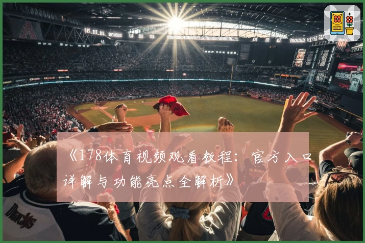 《178体育视频观看教程：官方入口详解与功能亮点全解析》